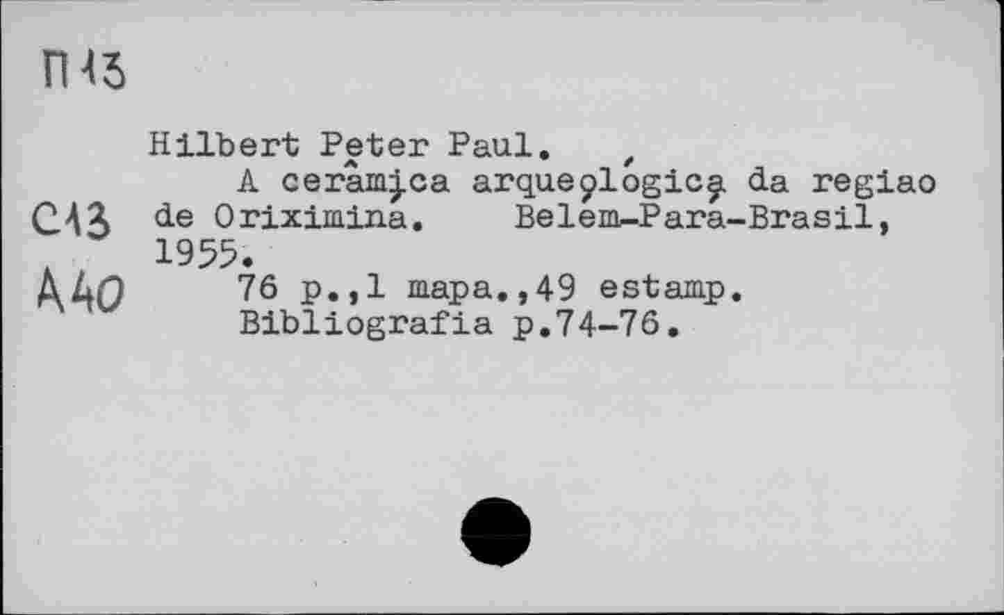 ﻿гш
CAS
Hilbert Peter Paul. ,
A cerâmjca arqueÿlogic^ da regiao de Orixiniina. Веіепь-Para-Brasil, 1955.
76 p.,1 шара.,49 estamp.
Bibliografie p.74-76.